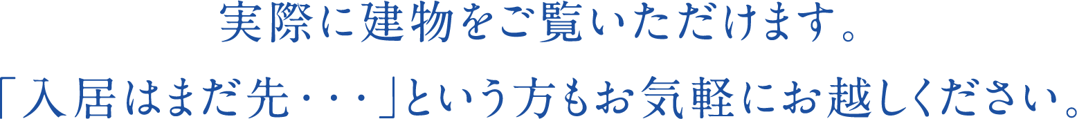 実際に建物をご覧いただけます。「入居はまだ先・・・」という方もお気軽にお越しください。