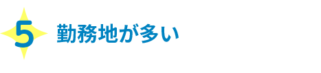 5 勤務地が多い