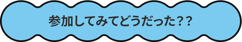 参加してみてどうだった？？