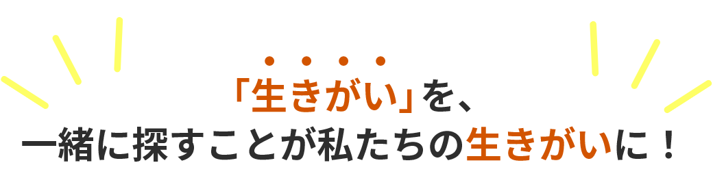 「生きがい」を、一緒に探すことが私たちの生きがいに！